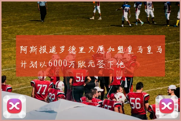 阿斯报道罗德里只愿加盟皇马皇马计划以6000万欧元签下他