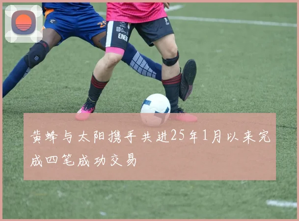 黄蜂与太阳携手共进25年1月以来完成四笔成功交易
