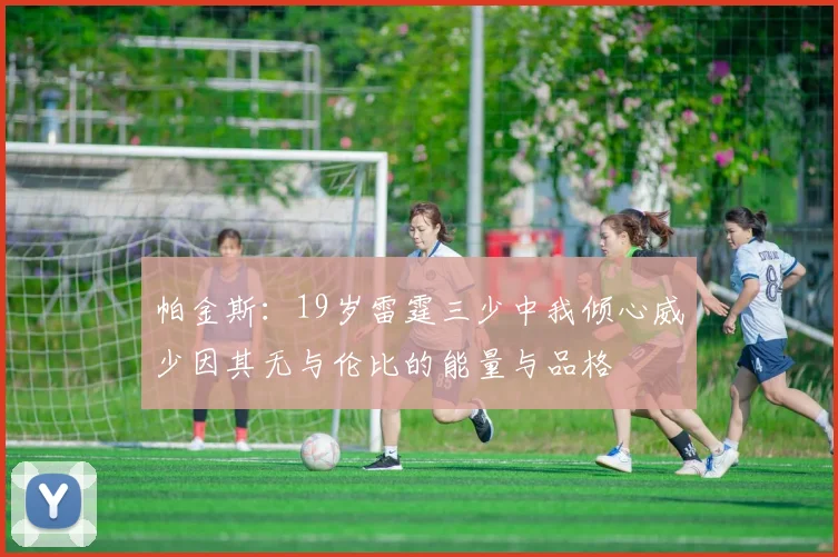 帕金斯：19岁雷霆三少中我倾心威少因其无与伦比的能量与品格