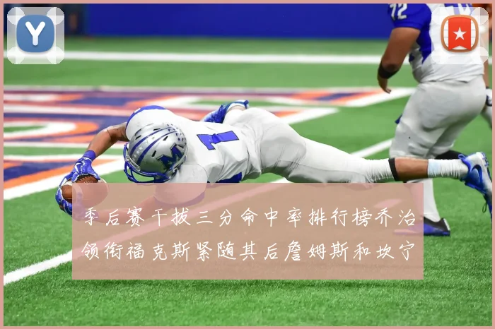 季后赛干拔三分命中率排行榜乔治领衔福克斯紧随其后詹姆斯和坎宁安表现不俗