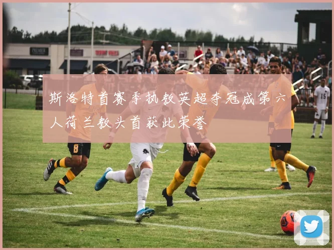 斯洛特首赛季执教英超夺冠成第六人荷兰教头首获此荣誉
