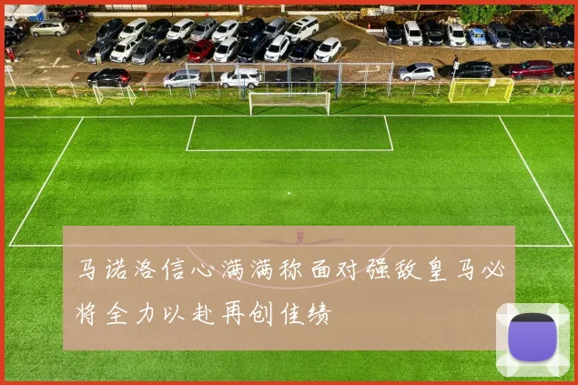 马诺洛信心满满称面对强敌皇马必将全力以赴再创佳绩