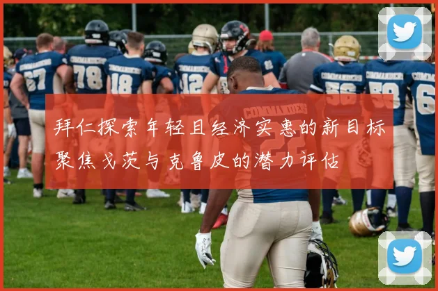 拜仁探索年轻且经济实惠的新目标聚焦戈茨与克鲁皮的潜力评估