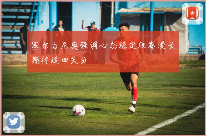 塞尔吉尼奥强调心态稳定联赛漫长期待追回失分