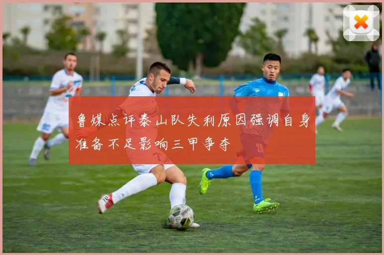 鲁媒点评泰山队失利原因强调自身准备不足影响三甲争夺