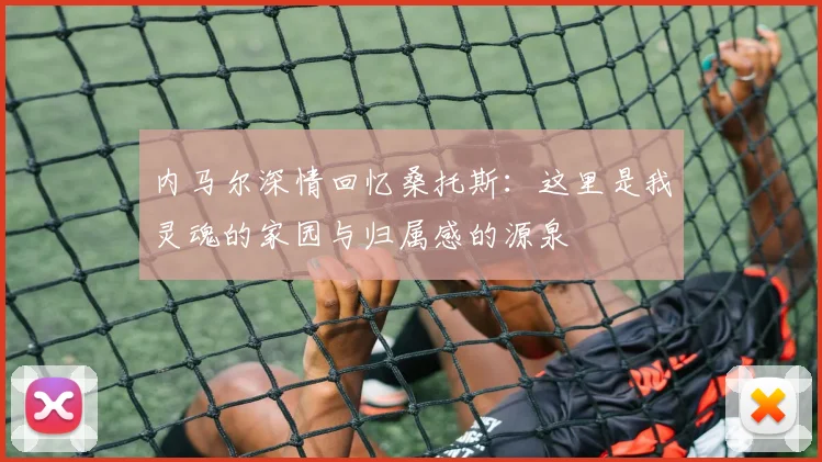 内马尔深情回忆桑托斯：这里是我灵魂的家园与归属感的源泉