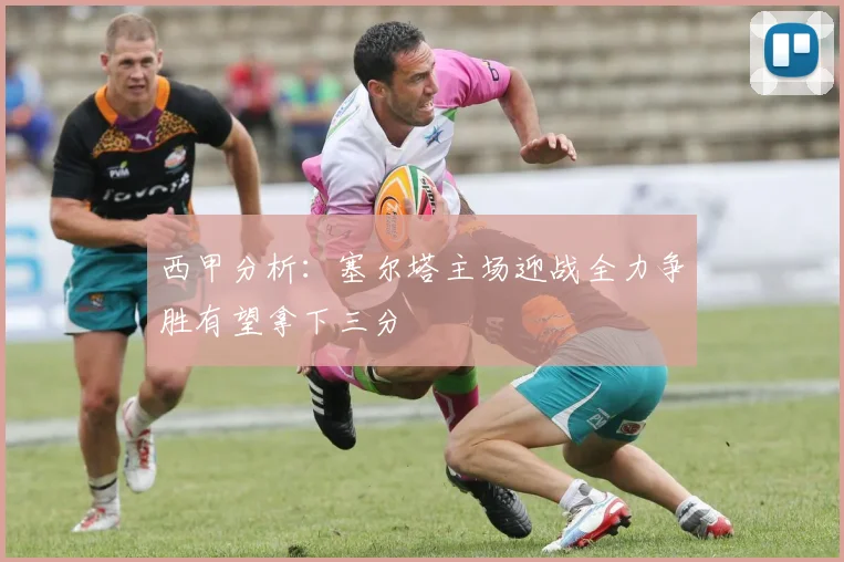 西甲分析：塞尔塔主场迎战全力争胜有望拿下三分