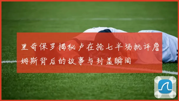 里奇保罗揭秘卢在抢七半场批评詹姆斯背后的故事与封盖瞬间