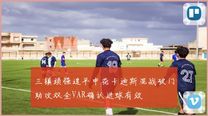 三镇顽强追平申花卡迪斯混战破门助攻双全VAR确认进球有效