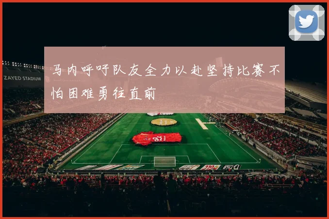 马内呼吁队友全力以赴坚持比赛不怕困难勇往直前