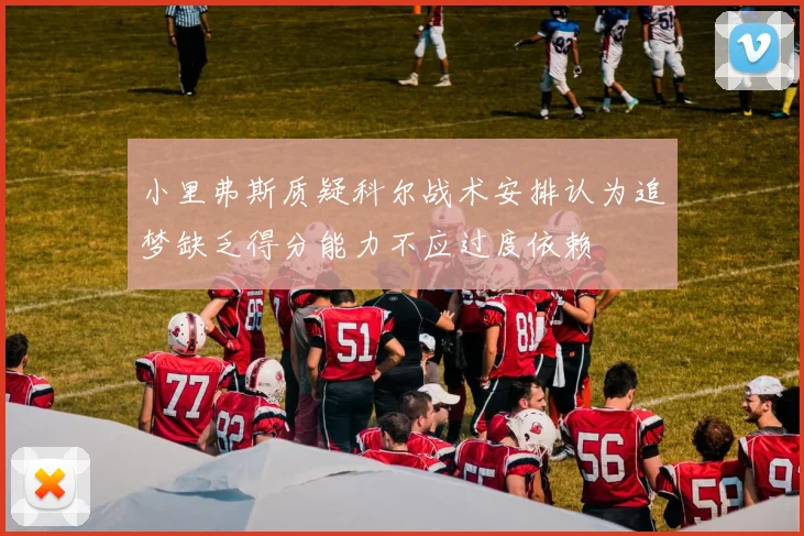 小里弗斯质疑科尔战术安排认为追梦缺乏得分能力不应过度依赖