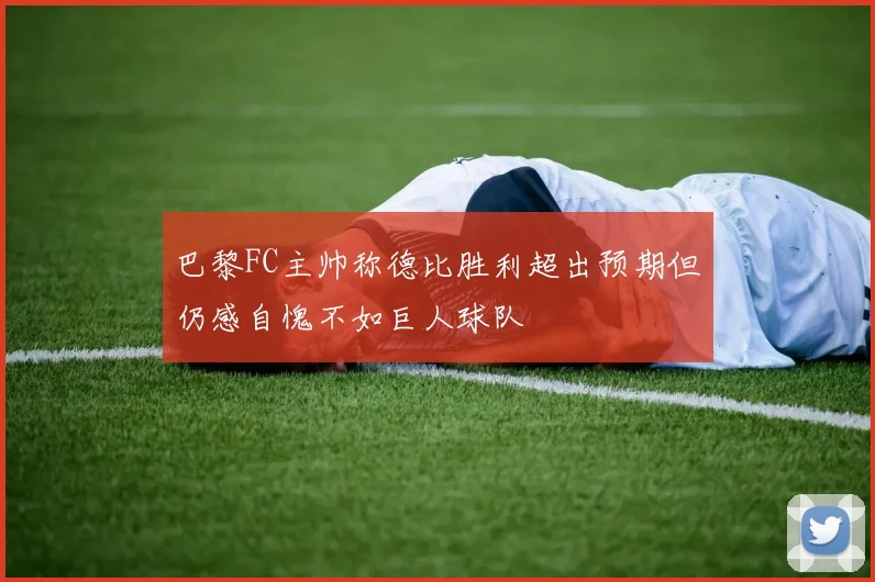 巴黎FC主帅称德比胜利超出预期但仍感自愧不如巨人球队